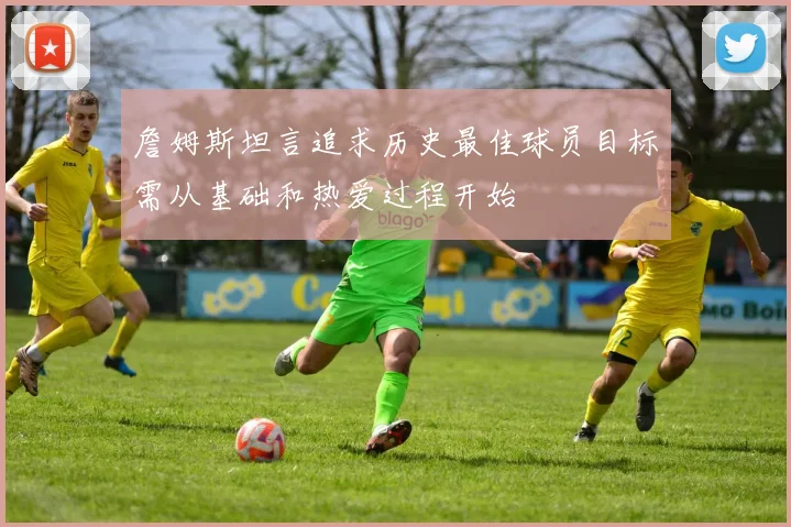 詹姆斯坦言追求历史最佳球员目标需从基础和热爱过程开始
