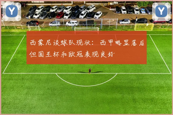 西蒙尼谈球队现状：西甲略显落后但国王杯和欧冠表现良好