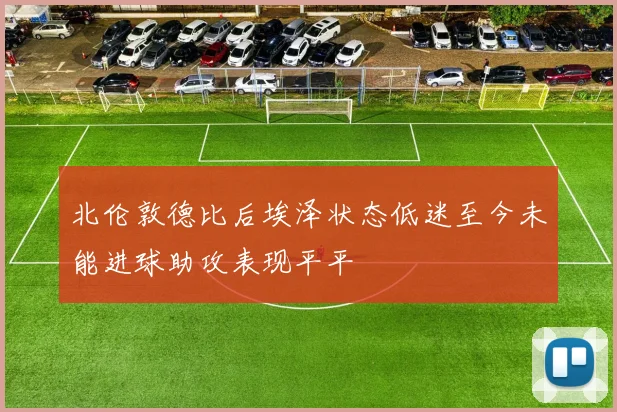 北伦敦德比后埃泽状态低迷至今未能进球助攻表现平平
