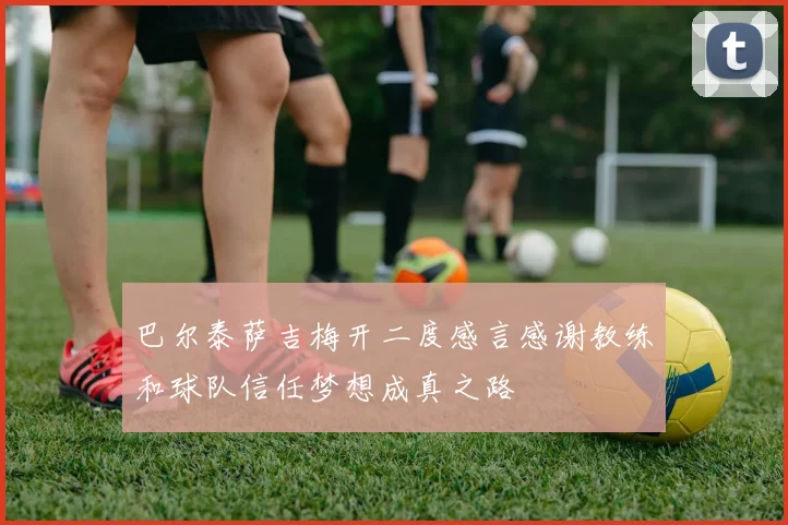 巴尔泰萨吉梅开二度感言感谢教练和球队信任梦想成真之路
