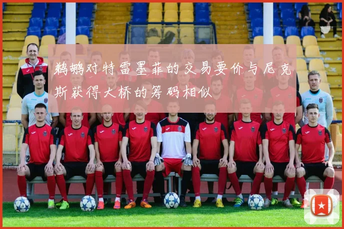 鹈鹕对特雷墨菲的交易要价与尼克斯获得大桥的筹码相似