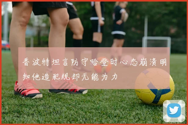 香波特坦言防守哈登时心态崩溃明知他造犯规却无能为力
