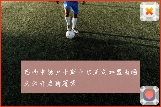 巴西中场卢卡斯卡尔正式加盟南通支云开启新篇章
