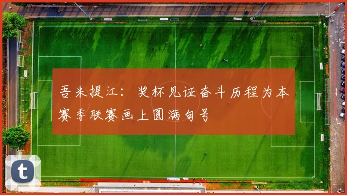 吾米提江：奖杯见证奋斗历程为本赛季联赛画上圆满句号