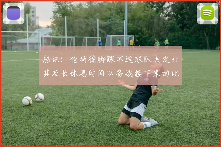 船记：伦纳德脚踝不适球队决定让其延长休息时间以备战接下来的比赛