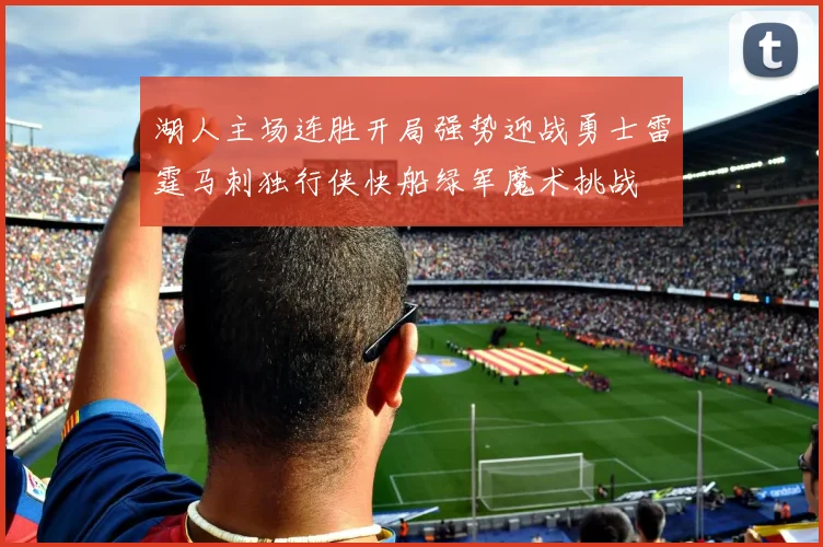 湖人主场连胜开局强势迎战勇士雷霆马刺独行侠快船绿军魔术挑战