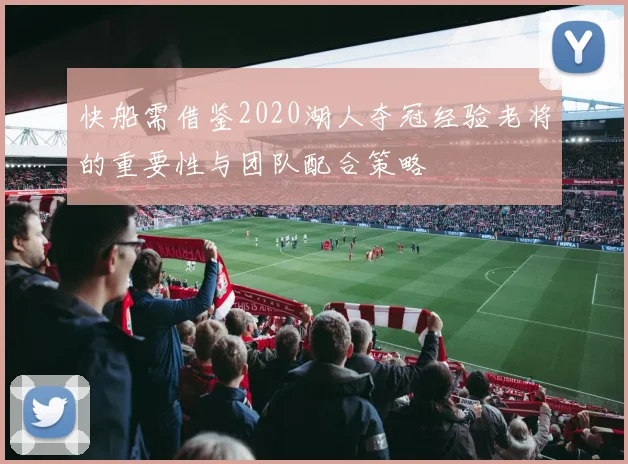 快船需借鉴2020湖人夺冠经验老将的重要性与团队配合策略