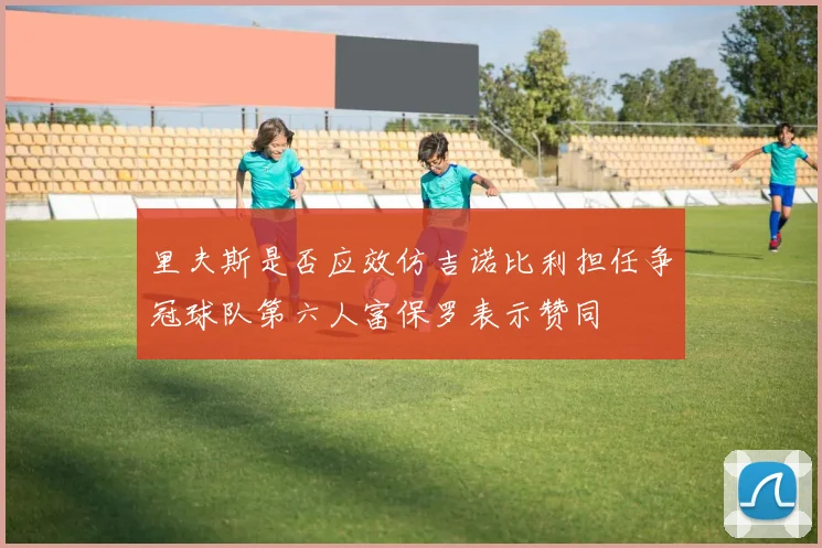 里夫斯是否应效仿吉诺比利担任争冠球队第六人富保罗表示赞同