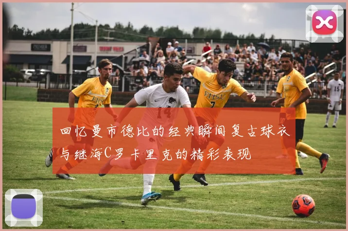 回忆曼市德比的经典瞬间复古球衣与继海C罗卡里克的精彩表现
