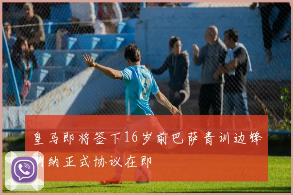 皇马即将签下16岁前巴萨青训边锋纳纳正式协议在即