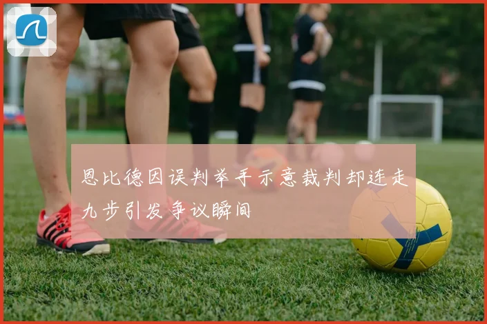 恩比德因误判举手示意裁判却连走九步引发争议瞬间