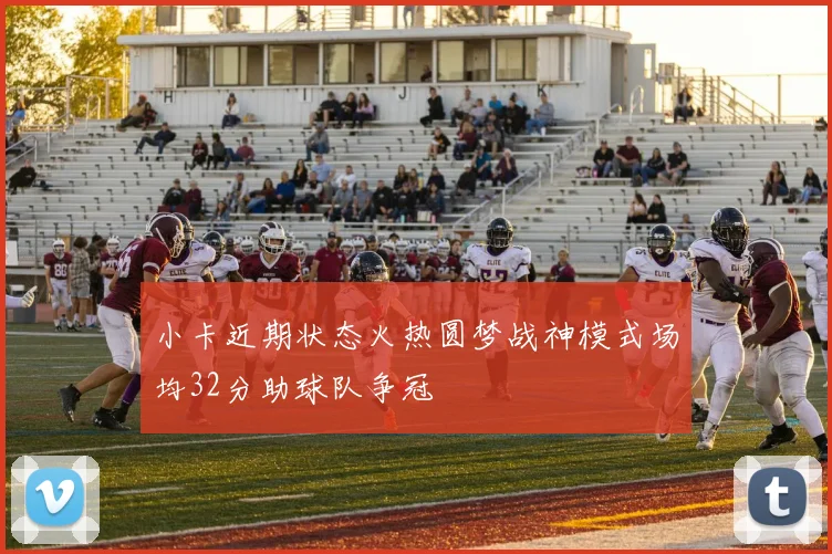 小卡近期状态火热圆梦战神模式场均32分助球队争冠