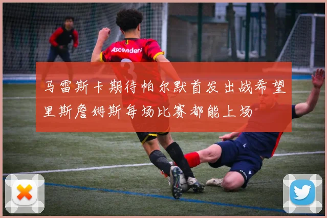 马雷斯卡期待帕尔默首发出战希望里斯詹姆斯每场比赛都能上场