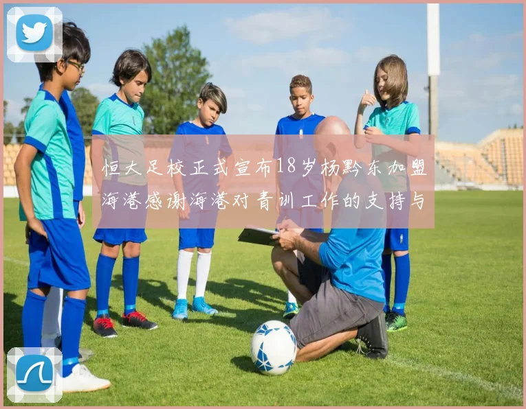 恒大足校正式宣布18岁杨黔东加盟海港感谢海港对青训工作的支持与认可