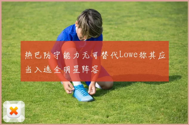 热巴防守能力无可替代Lowe称其应当入选全明星阵容