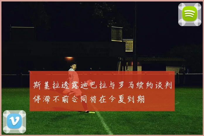 斯基拉透露迪巴拉与罗马续约谈判停滞不前合同将在今夏到期