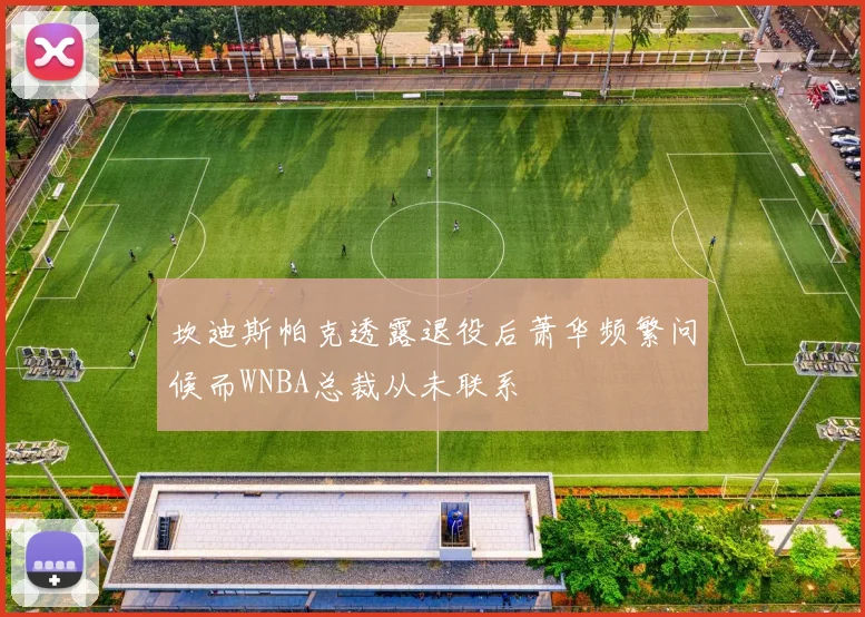 坎迪斯帕克透露退役后萧华频繁问候而WNBA总裁从未联系