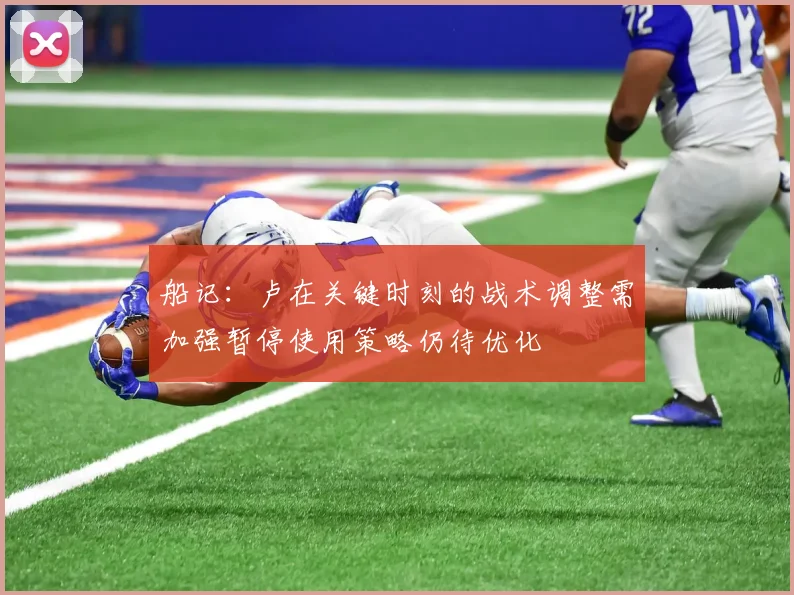 船记：卢在关键时刻的战术调整需加强暂停使用策略仍待优化