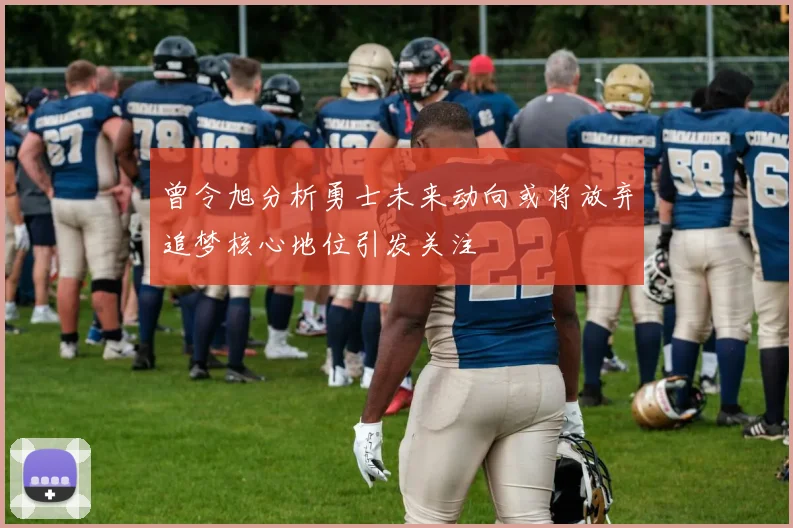 曾令旭分析勇士未来动向或将放弃追梦核心地位引发关注