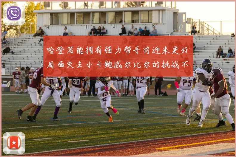 哈登若能拥有强力帮手将迎来更好局面失去小卡鲍威尔比尔的挑战不容小觑