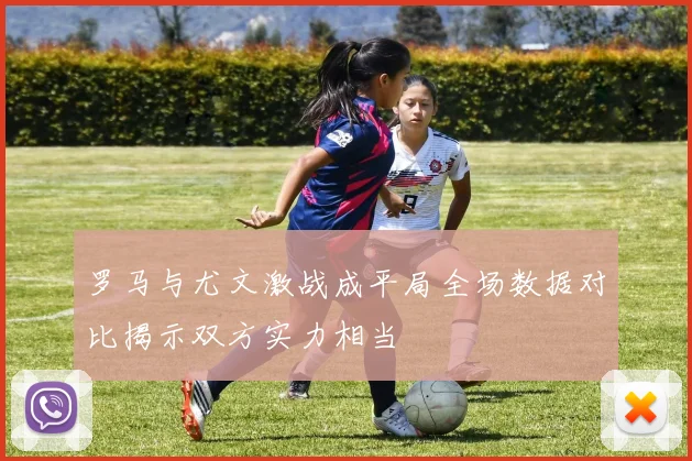 罗马与尤文激战成平局全场数据对比揭示双方实力相当