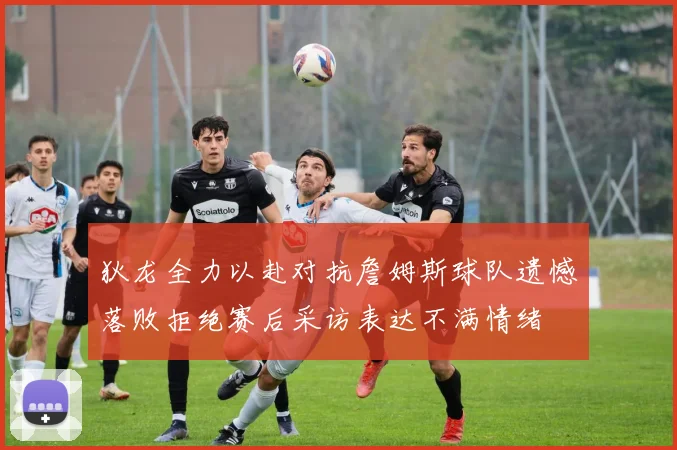 狄龙全力以赴对抗詹姆斯球队遗憾落败拒绝赛后采访表达不满情绪